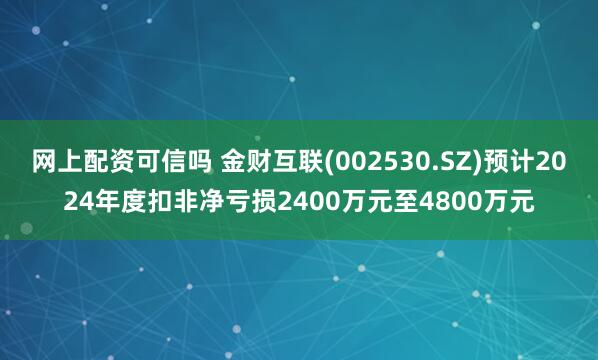 网上配资可信吗 金财互联(002530.SZ)预计2024年度扣非净亏损2400万元至4800万元