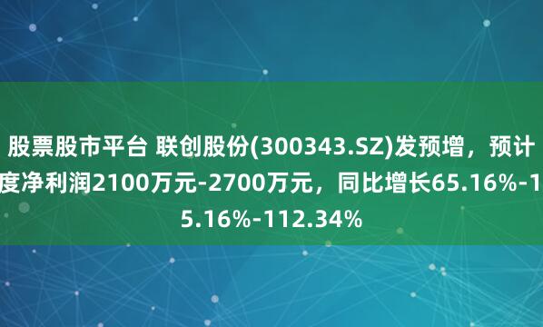 股票股市平台 联创股份(300343.SZ)发预增，预计2024年度净利润2100万元-2700万元，同比增长65.16%-112.34%