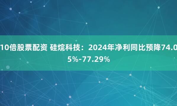 10倍股票配资 硅烷科技：2024年净利同比预降74.05%-77.29%