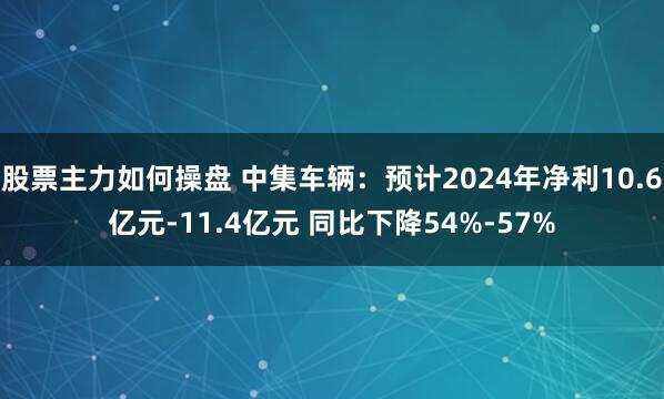 股票主力如何操盘 中集车辆：预计2024年净利10.6亿元-11.4亿元 同比下降54%-57%