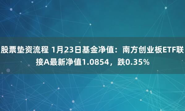 股票垫资流程 1月23日基金净值：南方创业板ETF联接A最新净值1.0854，跌0.35%