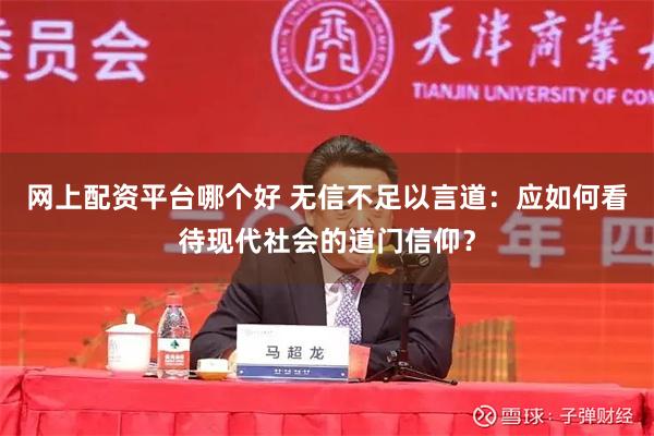 网上配资平台哪个好 无信不足以言道：应如何看待现代社会的道门信仰？