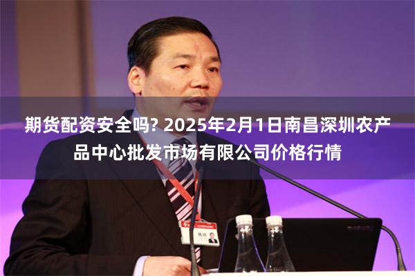 期货配资安全吗? 2025年2月1日南昌深圳农产品中心批发市场有限公司价格行情