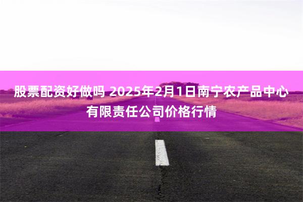 股票配资好做吗 2025年2月1日南宁农产品中心有限责任公司价格行情