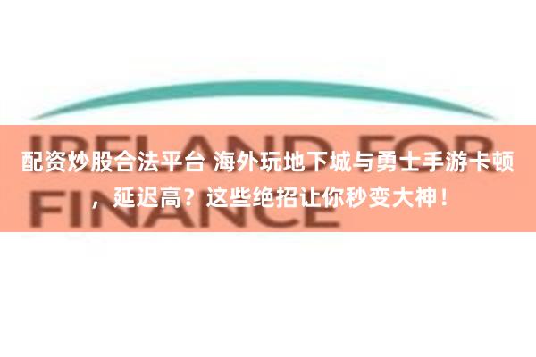 配资炒股合法平台 海外玩地下城与勇士手游卡顿，延迟高？这些绝招让你秒变大神！