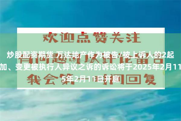 炒股配资期货 万达地产作为被告/被上诉人的2起涉及追加、变更被执行人异议之诉的诉讼将于2025年2月11日开庭