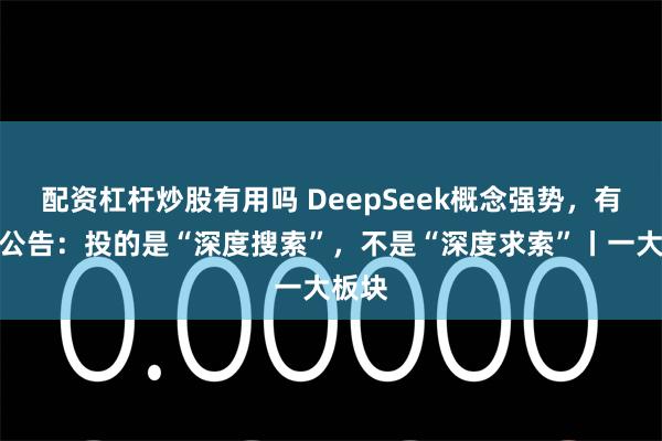 配资杠杆炒股有用吗 DeepSeek概念强势，有公司公告：投的是“深度搜索”，不是“深度求索”丨一大板块