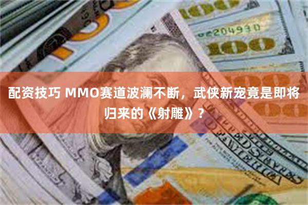 配资技巧 MMO赛道波澜不断，武侠新宠竟是即将归来的《射雕》？