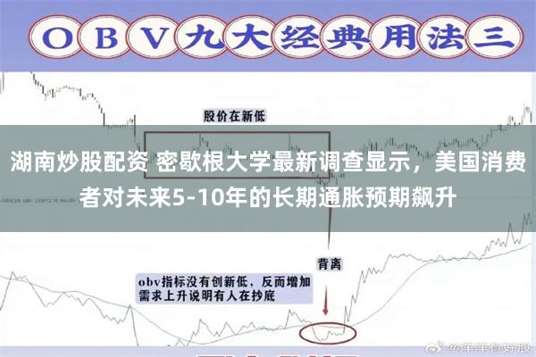 湖南炒股配资 密歇根大学最新调查显示，美国消费者对未来5-10年的长期通胀预期飙升