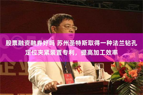 股票融资融券好吗 苏州圣特斯取得一种法兰钻孔定位夹紧装置专利，提高加工效率