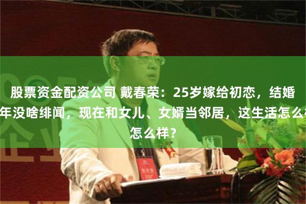 股票资金配资公司 戴春荣：25岁嫁给初恋，结婚36年没啥绯闻，现在和女儿、女婿当邻居，这生活怎么样？