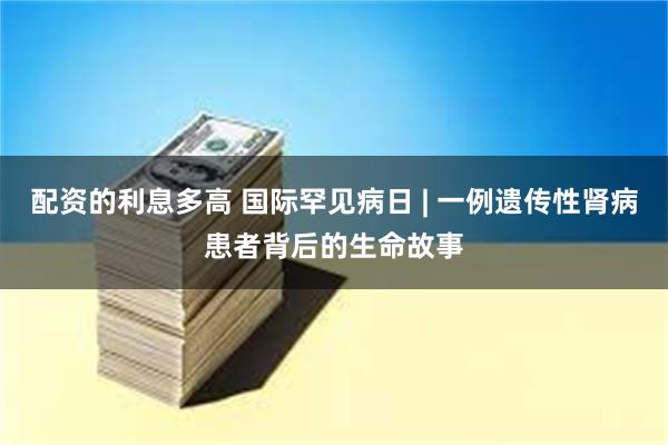 配资的利息多高 国际罕见病日 | 一例遗传性肾病患者背后的生命故事