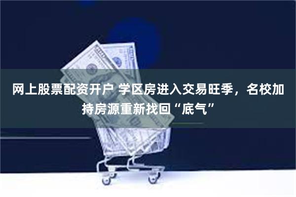 网上股票配资开户 学区房进入交易旺季，名校加持房源重新找回“底气”