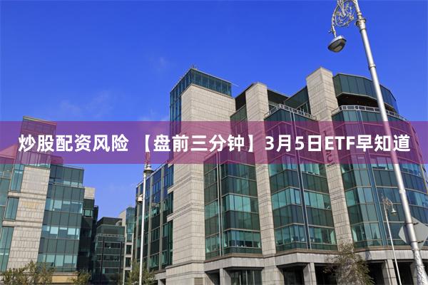 炒股配资风险 【盘前三分钟】3月5日ETF早知道