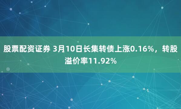 股票配资证券 3月10日长集转债上涨0.16%，转股溢价率11.92%