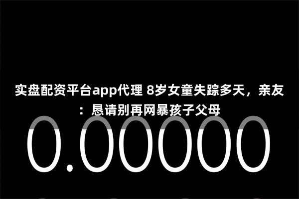 实盘配资平台app代理 8岁女童失踪多天，亲友：恳请别再网暴孩子父母