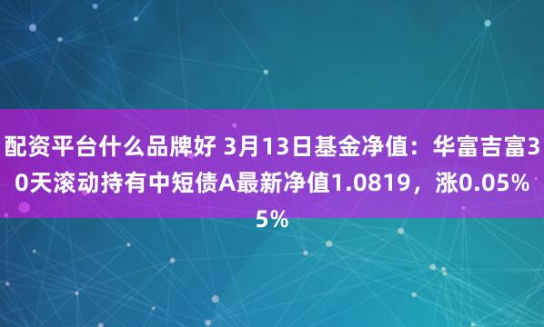 配资平台什么品牌好 3月13日基金净值：华富吉富30天滚动持有中短债A最新净值1.0819，涨0.05%